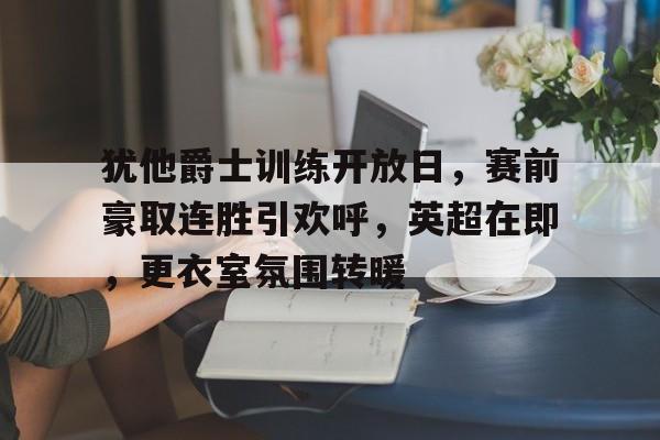 包含犹他爵士训练开放日,赛前豪取连胜引欢呼,英超在即,更衣室氛围转暖的词条 包含犹他爵士训练开放日,赛前豪取连胜引欢呼,英超在即,更衣室氛围转暖的词条
